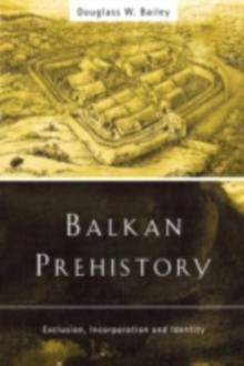 Balkan Prehistory : Exclusion, Incorporation and Identity