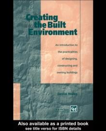 Creating the Built Environment : The Practicalities of Designing, Constructing and Owning Buildings