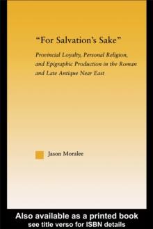 For Salvation's Sake : Provincial Loyalty, Personal Religion, and Epigraphic Production in the Roman and Late Antique Near East