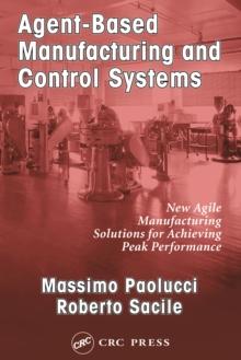 Agent-Based Manufacturing and Control Systems : New Agile Manufacturing Solutions for Achieving Peak Performance