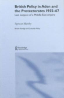 British Policy in Aden and the Protectorates 1955-67 : Last Outpost of a Middle East Empire