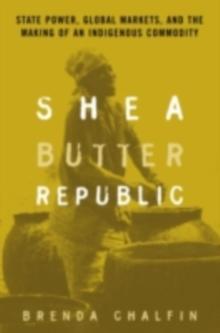 Shea Butter Republic : State Power, Global Markets, and the Making of an Indigenous Commodity