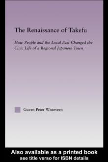 The Renaissance of Takefu : How People and the Local Past Changed the Civic Life of a Regional Japanese Town