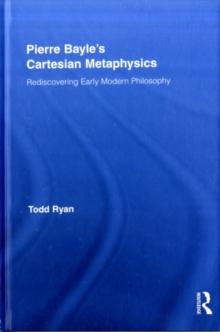 Pierre Bayle's Cartesian Metaphysics : Rediscovering Early Modern Philosophy