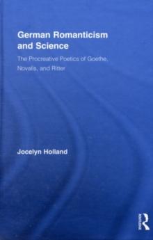 German Romanticism and Science : The Procreative Poetics of Goethe, Novalis, and Ritter