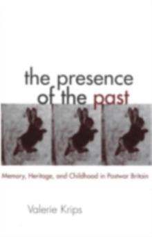 The Presence of the Past : Memory, Heritage and Childhood in Post-War Britain