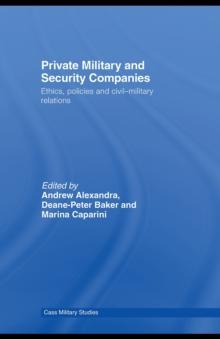 Private Military and Security Companies : Ethics, Policies and Civil-Military Relations