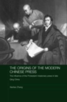 The Origins of the Modern Chinese Press : The Influence of the Protestant Missionary Press in Late Qing China