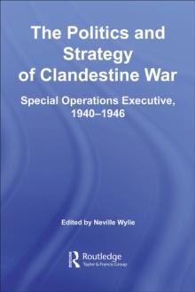 The Politics and Strategy of Clandestine War : Special Operations Executive, 1940-1946