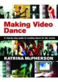 Making Video Dance : A Step-by-Step Guide to Creating Dance for the Screen