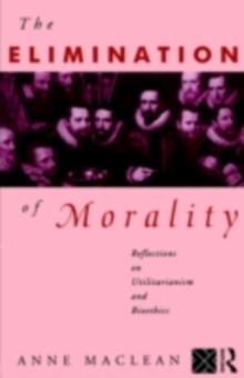 The Elimination of Morality : Reflections on Utilitarianism and Bioethics