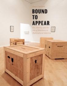 Bound to Appear : Art, Slavery, and the Site of Blackness in Multicultural America