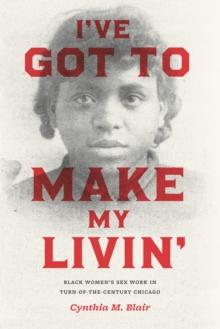 I've Got to Make My Livin' : Black Women's Sex Work in Turn-of-the-Century Chicago