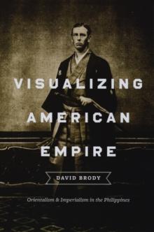 Visualizing American Empire : Orientalism and Imperialism in the Philippines