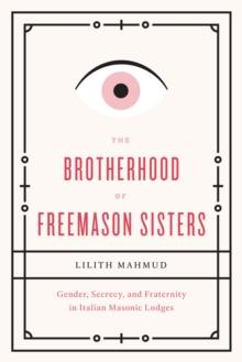 The Brotherhood of Freemason Sisters : Gender, Secrecy, and Fraternity in Italian Masonic Lodges