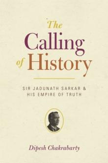 The Calling of History : Sir Jadunath Sarkar and His Empire of Truth