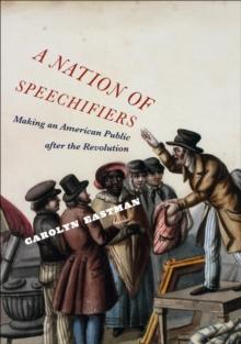 A Nation of Speechifiers : Making an American Public after the Revolution