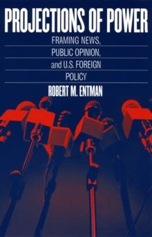 Projections of Power : Framing News, Public Opinion, and U.S. Foreign Policy