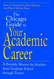 The Chicago Guide to Your Academic Career : A Portable Mentor for Scholars from Graduate School through Tenure