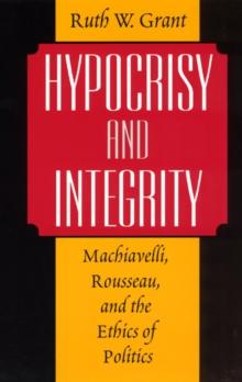 Hypocrisy and Integrity : Machiavelli, Rousseau, and the Ethics of Politics