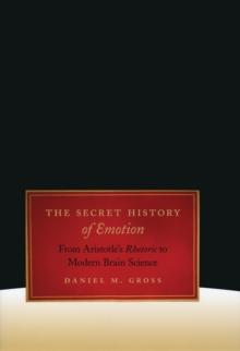 The Secret History of Emotion : From Aristotle's Rhetoric to Modern Brain Science