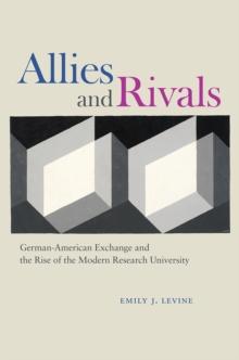 Allies and Rivals : German-American Exchange and the Rise of the Modern Research University