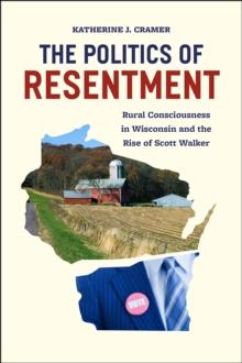 The Politics of Resentment - Rural Consciousness in Wisconsin and the Rise of Scott Walker