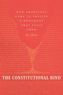 The Constitutional Bind : How Americans Came to Idolize a Document That Fails Them