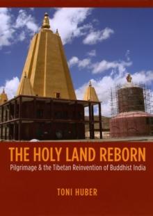 The Holy Land Reborn : Pilgrimage and the Tibetan Reinvention of Buddhist India