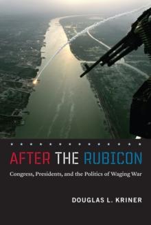 After the Rubicon : Congress, Presidents, and the Politics of Waging War