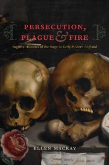 Persecution, Plague, and Fire : Fugitive Histories of the Stage in Early Modern England