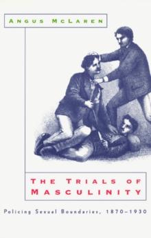 The Trials of Masculinity : Policing Sexual Boundaries, 1870-1930