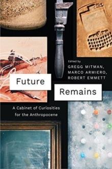 Future Remains : A Cabinet of Curiosities for the Anthropocene