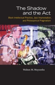 The Shadow and the Act : Black Intellectual Practice, Jazz Improvisation, and Philosophical Pragmatism