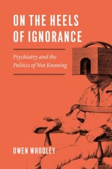 On the Heels of Ignorance : Psychiatry and the Politics of Not Knowing