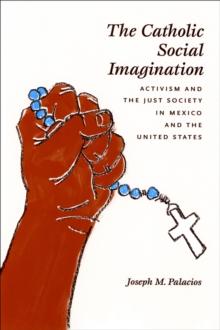 The Catholic Social Imagination : Activism and the Just Society in Mexico and the United States