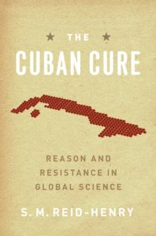 The Cuban Cure : Reason and Resistance in Global Science