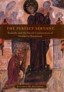 The Perfect Servant : Eunuchs and the Social Construction of Gender in Byzantium