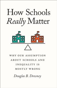 How Schools Really Matter : Why Our Assumption about Schools and Inequality Is Mostly Wrong