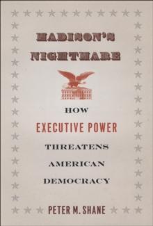 Madison's Nightmare : How Executive Power Threatens American Democracy