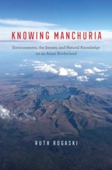 Knowing Manchuria : Environments, the Senses, and Natural Knowledge on an Asian Borderland