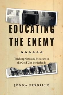 Educating the Enemy : Teaching Nazis and Mexicans in the Cold War Borderlands