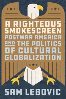 A Righteous Smokescreen : Postwar America and the Politics of Cultural Globalization