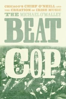 The Beat Cop : Chicago's Chief O'Neill and the Creation of Irish Music