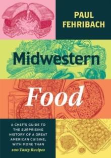 Midwestern Food : A Chefs Guide to the Surprising History of a Great American Cuisine, with More Than 100 Tasty Recipes