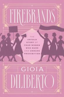 Firebrands : The Untold Story of Four Women Who Made and Unmade Prohibition