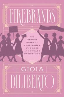 Firebrands : The Untold Story of Four Women Who Made and Unmade Prohibition