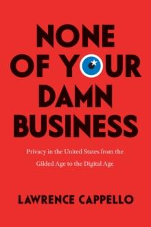 None of Your Damn Business : Privacy in the United States from the Gilded Age to the Digital Age