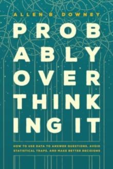 Probably Overthinking It : How to Use Data to Answer Questions, Avoid Statistical Traps, and Make Better Decisions