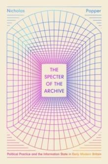 The Specter of the Archive : Political Practice and the Information State in Early Modern Britain